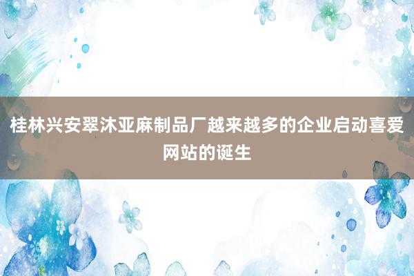 桂林兴安翠沐亚麻制品厂越来越多的企业启动喜爱网站的诞生