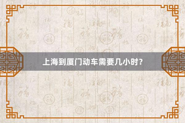 上海到厦门动车需要几小时？