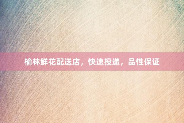 榆林鲜花配送店，快速投递，品性保证