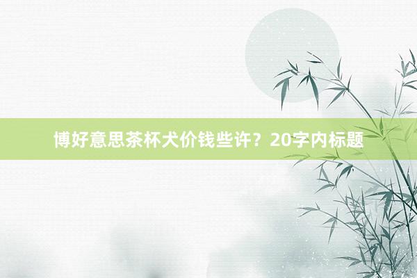 博好意思茶杯犬价钱些许？20字内标题