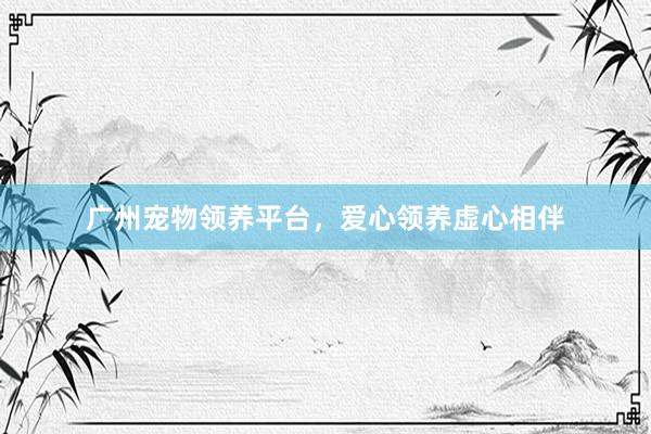 广州宠物领养平台，爱心领养虚心相伴