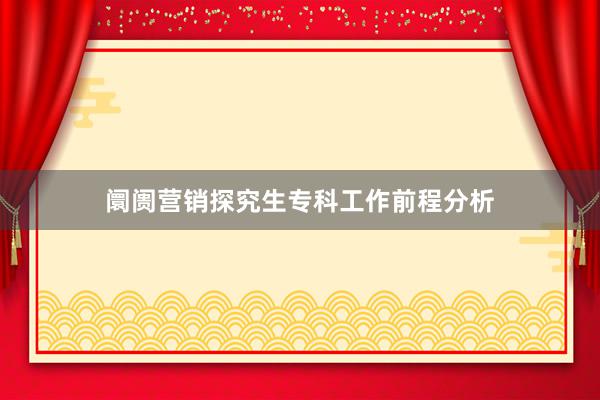 阛阓营销探究生专科工作前程分析